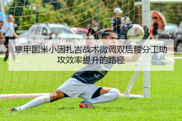 意甲国米小因扎吉战术微调双后腰分工助攻效率提升的路径